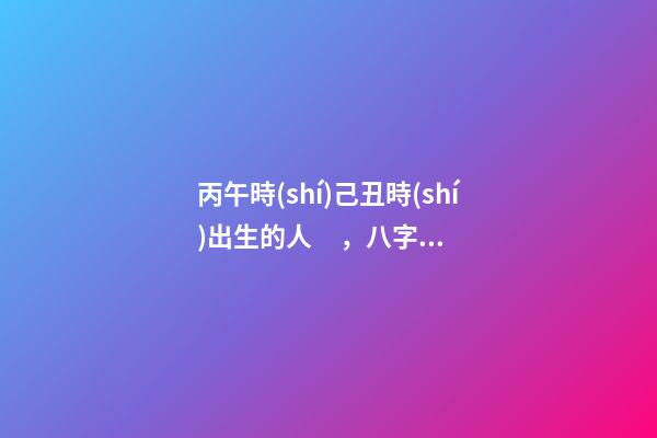 丙午時(shí)己丑時(shí)出生的人，八字命運(yùn)如何？